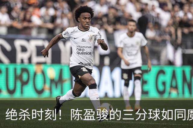 绝杀时刻！陈盈骏的三分球如同魔法瞬间